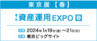 東京展【春】第6回 資産運用 EXPO　春　2024年1月19日（金）～21日（日）　東京ビックサイト