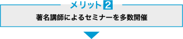 メリット2　著名講師によるセミナーを多数開催！