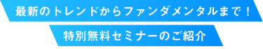 最新のトレンドからファンダメンタルまで！ 特別無料セミナーのご紹介