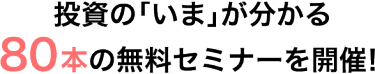 投資の「いま」が分かる80 本の無料セミナーを開催！