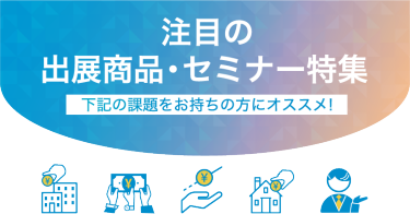 注目の出展商品・セミナーのご紹介（一部抜粋）　下記の課題をお持ちの方にオススメ！