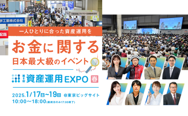 一人ひとりに合った資産運用を　お金に関する 日本最大級のイベント｜資産運用 EXPO 春　