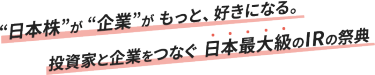 “日本株”が “企業”が もっと、好きになる。投資家と企業をつなぐ 日本最大級のIRの祭典