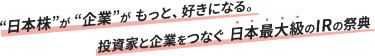 “日本株”が “企業”が もっと、好きになる。投資家と企業をつなぐ 日本最大級のIRの祭典