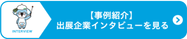 【事例紹介】 出展企業インタビューを見る