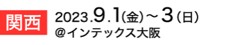 関西展　2023年9月1日（金）～3日（日）　インテックス大阪