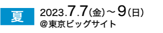 夏展　2023年7月7日（金）～9日（日）　東京ビッグサイト