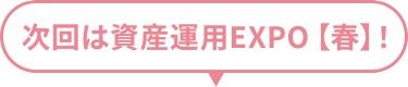 次回は資産運用EXPO 【春】！