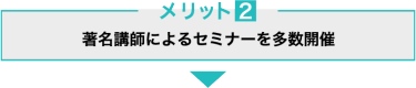 メリット2　著名講師によるセミナーを多数開催！