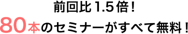 前回比1.5倍！80本のセミナーが全て無料！