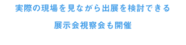 実際の現場を見ながら出展を検討できる展示会視察会も開催