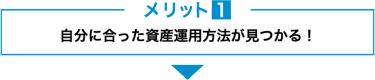 メリット１　自分に合った資産運用方法が見つかる！