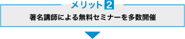 メリット2　著名講師による無料セミナーを多数開催！