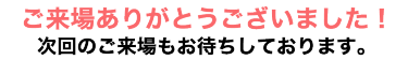 ご来場ありがとうございました！次回のご来場もお待ちしております