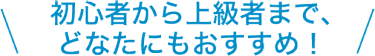 初心者から上級者まで、どんなかたにもおすすめ！